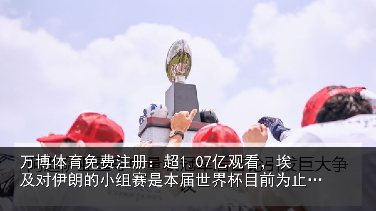 万博体育免费注册：超1.07亿观看，埃及对伊朗的小组赛是本届世界杯目前为止收视最高比赛