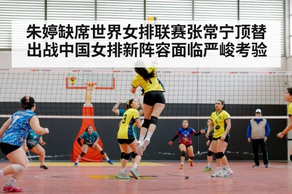 朱婷缺席世界女排联赛张常宁顶替出战中国女排新阵容面临严峻考验