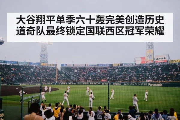 大谷翔平单季六十轰完美创造历史 道奇队最终锁定国联西区冠军荣耀