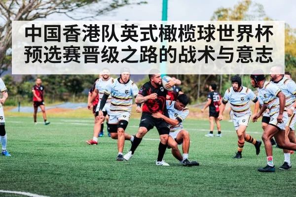 中国香港队英式橄榄球世界杯预选赛晋级之路的战术与意志