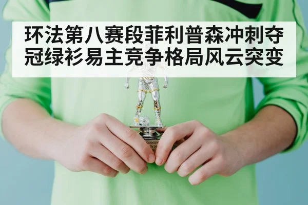 环法第八赛段菲利普森冲刺夺冠绿衫易主竞争格局风云突变