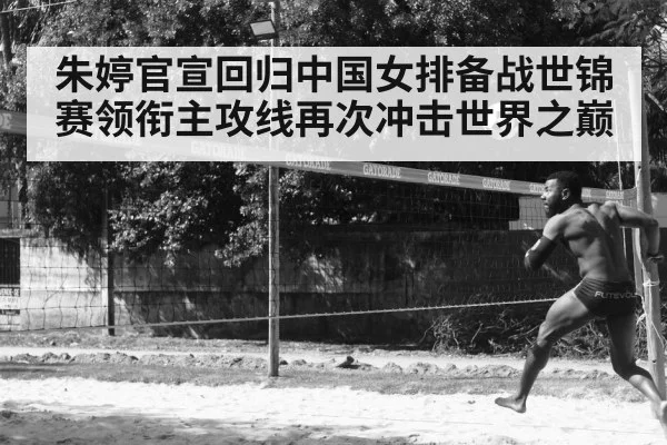 朱婷官宣回归中国女排备战世锦赛领衔主攻线再次冲击世界之巅