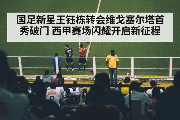 国足新星王钰栋转会维戈塞尔塔首秀破门 西甲赛场闪耀开启新征程