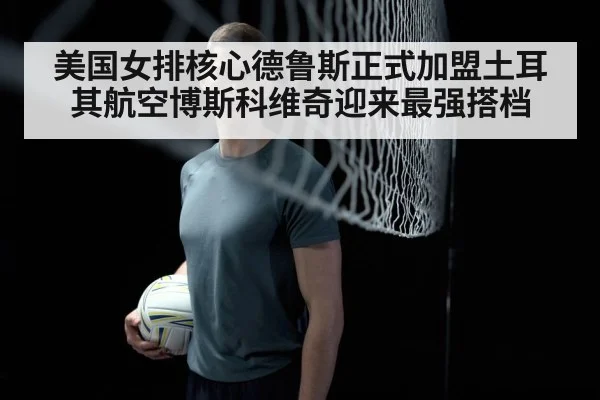 美国女排核心德鲁斯正式加盟土耳其航空博斯科维奇迎来最强搭档