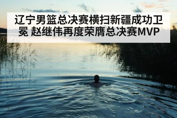 辽宁男篮总决赛横扫新疆成功卫冕 赵继伟再度荣膺总决赛MVP