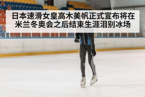 日本速滑女皇高木美帆正式宣布将在米兰冬奥会之后结束生涯泪别冰场